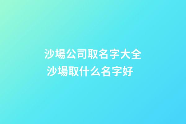 沙場公司取名字大全 沙場取什么名字好-第1張-公司起名-玄機派